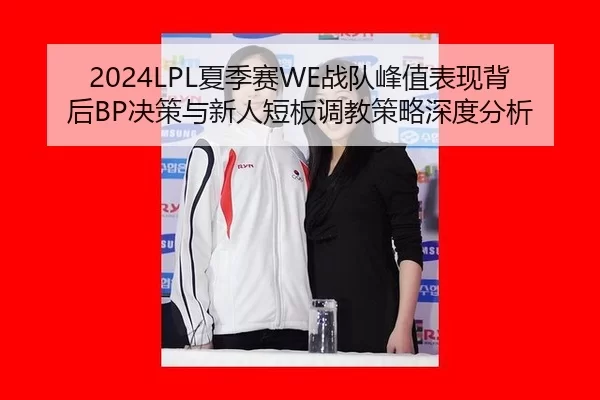 2024LPL夏季赛WE战队峰值表现背后BP决策与新人短板调教策略深度分析